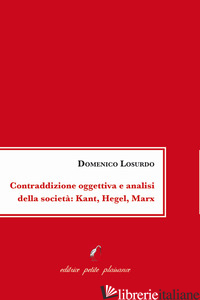 CONTRADDIZIONE OGGETTIVA E ANALISI DELLA SOCIETA': KANT, HEGEL, MARX - LOSURDO DOMENICO; FIORILLO C. (CUR.)