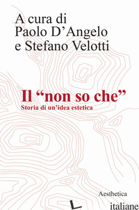 «NON SO CHE». STORIA DI UN'IDEA ESTETICA (IL) - D'ANGELO P. (CUR.); VELOTTI S. (CUR.)