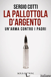 PALLOTTOLA D'ARGENTO. UN'ARMA CONTRO I PADRI (LA) - COTTI SERGIO