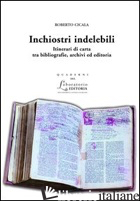 INCHIOSTRI INDELEBILI. ITINERARI DI CARTA TRA BIBLIOGRAFIE, ARCHIVI ED EDITORIA - CICALA ROBERTO