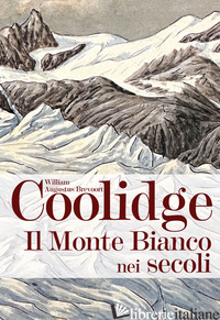 MONTE BIANCO NEI SECOLI (IL) - COOLIDGE WILLIAM AUGUSTUS BREVOORT; ZANZI L. (CUR.); RIZZI E. (CUR.)