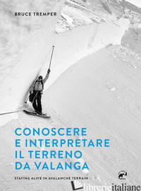 CONOSCERE E INTERPRETARE IL TERRENO DA VALANGA. STAYING ALIVE IN AVALANCHE TERRA - TREMPER BRUCE