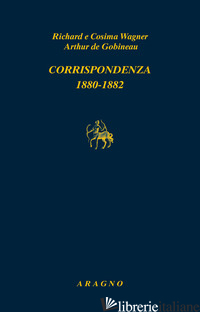CORRISPONDENZA 1880-1882 - WAGNER RICHARD; WAGNER COSIMA; GOBINEAU JOSEPH-ARTHUR DE