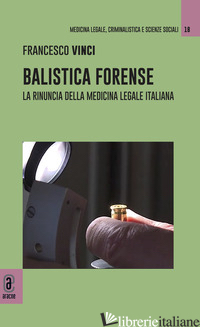 BALISTICA FORENSE. LA RINUNCIA DELLA MEDICINA LEGALE ITALIANA - VINCI FRANCESCO
