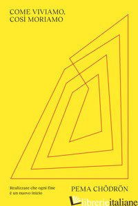 COME VIVIAMO, COSI' MORIAMO. REALIZZARE CHE OGNI FINE E' UN NUOVO INIZIO - CHODRON PEMA