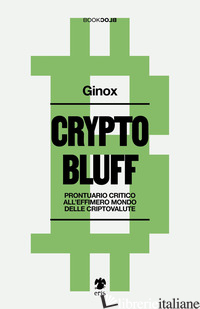 CRYPTO BLUFF. PRONTUARIO CRITICO ALL'EFFIMERO MONDO DELLE CRIPTOVALUTE - GINOX