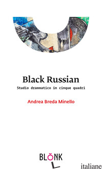 BLACK RUSSIAN. STUDIO DRAMMATICO IN CINQUE QUADRI - BREDA MINELLO ANDREA