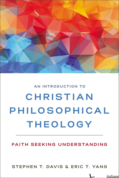 AN INTRODUCTION TO CHRISTIAN PHILOSOPHICAL THEOLOGY - DAVIS STEPHEN T; YANG ERIC T