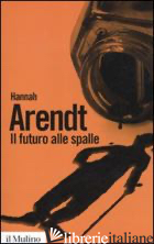 FUTURO ALLE SPALLE (IL) - ARENDT HANNAH; RITTER SANTINI L. (CUR.)