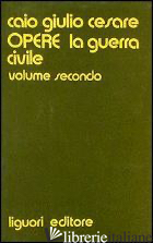 OPERE. VOL. 2: LA GUERRA CIVILE - CESARE GAIO GIULIO; SIRAGO V. A. (CUR.)