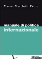 MANUALE DI POLITICA INTERNAZIONALE - MAZZEI FRANCO; MARCHETTI RAFFAELE; PETITO FABIO