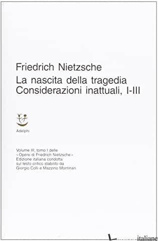 OPERE COMPLETE. VOL. 3: LA NASCITA DELLA TRAGEDIA-CONSIDERAZIONI INATTUALI (I-II - NIETZSCHE FRIEDRICH; COLLI G. (CUR.); MONTINARI M. (CUR.)