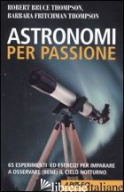 ASTRONOMI PER PASSIONE. 65 ESPERIMENTI ED ESERCIZI PER IMPARARE A OSSERVARE (BEN - THOMPSON ROBERT B.; FRITCHMAN THOMPSON BARBARA