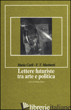 LETTERE FUTURISTE TRA ARTE E POLITICA - CARLI MARIO; MARINETTI FILIPPO TOMMASO; SALARIS C. (CUR.)