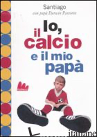 IO, IL CALCIO E IL MIO PAPA'. EDIZ. ILLUSTRATA - PASTORIN DARWIN; PASTORIN SANTIAGO