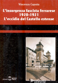 INSORGENZA FASCISTA FERRARESE 1920-1921. L'ECCIDIO DEL CASTELLO ESTENSE (L') - CAPUTO VINCENZO