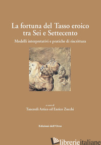 FORTUNA DEL TASSO EROICO TRA SEI E SETTECENTO. MODELLI INTERPRETATIVI E PRATICHE - ARTICO T. (CUR.); ZUCCHI E. (CUR.)