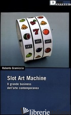 SLOT ART MACHINE. IL GRANDE BUSINESS DELL'ARTE CONTEMPORANEA - GRAMICCIA ROBERTO