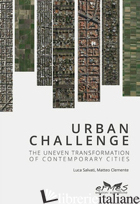 URBAN CHALLENGE. THE UNEVEN TRANSFORMATION OF CONTEMPORARY CITIES - SALVATI LUCA; CLEMENTE MATTEO