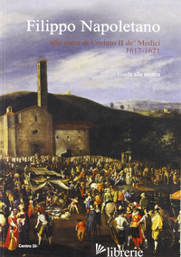 FILIPPO NAPOLETANO ALLA CORTE DI COSIMO II DE' MEDICI: 1617-1621. GUIDA ALLA MOS - CHIARINI M. (CUR.)