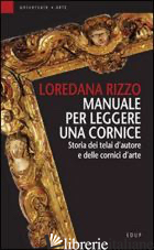 MANUALE PER LEGGERE UNA CORNICE. STORIA DEI TELAI D'AUTORE E DELLE CORNICI D'ART - RIZZO LOREDANA