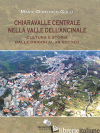 CHIARAVALLE CENTRALE NELLA VALLE DELL'ANCINALE. CULTURA E STORIA DALLE ORIGINI A - GULLI' MARIO DOMENICO