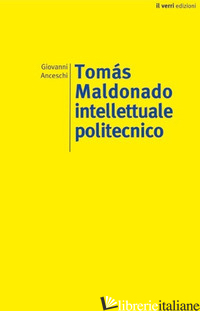 TOMAS MALDONADO. INTELLETTUALE POLITECNICO - ANCESCHI GIOVANNI
