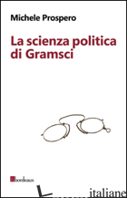 SCIENZA POLITICA DI GRAMSCI (LA) - PROSPERO MICHELE