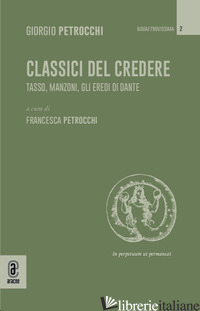 CLASSICI DEL CREDERE. TASSO, MANZONI, GLI EREDI DI DANTE - PETROCCHI GIORGIO; PETROCCHI F. (CUR.)