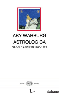 ASTROLOGICA. SAGGI E APPUNTI 1908-1929 - WARBURG ABY; GHELARDI M. (CUR.)