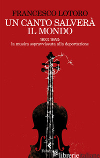 CANTO SALVERA' IL MONDO. 1933-1953: LA MUSICA SOPRAVVISSUTA ALLA DEPORTAZIONE (U - LOTORO FRANCESCO
