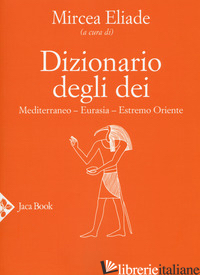 DIZIONARIO DEGLI DEI. MEDITERRANEO, EURASIA, ESTREMO ORIENTE - ELIADE M. (CUR.); COSI D. M. (CUR.); SAIBENE L. (CUR.); SCAGNO R. (CUR.)