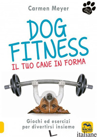DOG FITNESS. IL TUO CANE IN FORMA - MEYER CARMEN