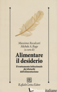 ALIMENTARE IL DESIDERIO. IL TRATTAMENTO ISTITUZIONALE DEI DISTURBI DELL'ALIMENTA - RECALCATI M. (CUR.); RUGO M. A. (CUR.)