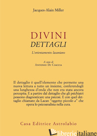 DIVINI DETTAGLI. L'ORIENTAMENTO LACANIANO - MILLER JACQUES-ALAIN; DI CIACCIA A. (CUR.)