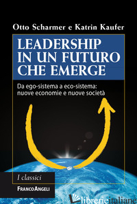 LEADERSHIP IN UN FUTURO CHE EMERGE. DA EGO-SISTEMA A ECO-SISTEMA: NUOVE ECONOMIE - SCHARMER OTTO; KAUFER KATRIN