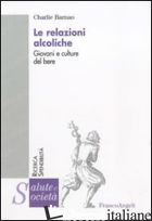 RELAZIONI ALCOLICHE. GIOVANI E CULTURE DEL BERE (LE) - BARNAO CHARLIE