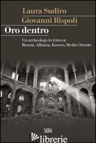 ORO DENTRO. UN ARCHEOLOGO IN TRINCEA: BOSNIA, ALBANIA, KOSOVO, MEDIO ORIENTE - RISPOLI GIOVANNI; SUDIRO LAURA