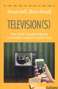 TELEVISION(S). COME CAMBIA L'ESPERIENZA TELEVISIVA TRA TECNOLOGIE CONVERGENTI E  - ANDO' ROMANA; MARINELLI ALBERTO
