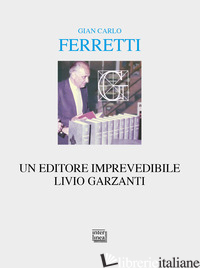 EDITORE IMPREVEDIBILE. LIVIO GARZANTI (UN) - FERRETTI GIAN CARLO