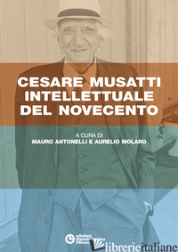 CESARE MUSATTI INTELLETTUALE DEL NOVECENTO - ANTONELLI M. (CUR.); MOLARO A. (CUR.)
