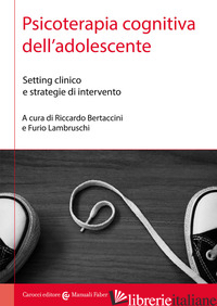 PSICOTERAPIA COGNITIVA DELL'ADOLESCENTE. SETTING CLINICO E STRATEGIE DI INTERVEN - BERTACCINI R. (CUR.); LAMBRUSCHI F. (CUR.)