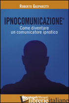 IPNOCOMUNICAZIONE®. COME DIVENTARE UN COMUNICATORE IPNOTICO - GASPARETTI ROBERTO