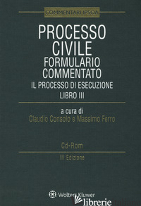 PROCESSO CIVILE. FORMULARIO COMMENTATO. IL PROCESSO DI ESECUZIONE. CON E-BOOK. C -CONSOLO C. (CUR.); FERRO M. (CUR.)