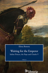 WAITING FOR THE EMPEROR. ITALIAN PRINCES, THE POPE AND CHARLES V - BONORA ELENA