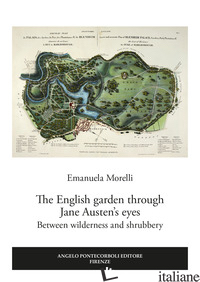 ENGLISH GARDEN THROUGH JANE AUSTEN'S EYES. BETWEEN WILDERNESS AND SHRUBBERY (THE - MORELLI EMANUELA