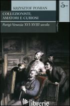 COLLEZIONISTI, AMATORI E CURIOSI. PARIGI-VENEZIA XVI-XVIII SECOLO -POMIAN KRZYSZTOF