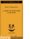 ARTE DI TRATTARE LE DONNE (L') - SCHOPENHAUER ARTHUR; VOLPI F. (CUR.)