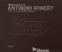 ANTINORI WINERY. DIARY OF BUILDING A NEW LANDSCAPE - ANDREINI LAURA; ANTINORI PIERO; CASAMONTI MARCO