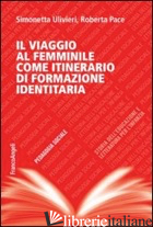 VIAGGIO AL FEMMINILE COME ITINERARIO DI FORMAZIONE IDENTITARIA (IL) -ULIVIERI SIMONETTA; PACE ROBERTA